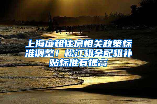 上海廉租住房相关政策标准调整！松江租金配租补贴标准有提高