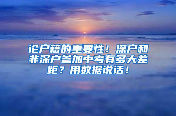 论户籍的重要性！深户和非深户参加中考有多大差距？用数据说话！