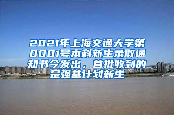 2021年上海交通大学第0001号本科新生录取通知书今发出，首批收到的是强基计划新生