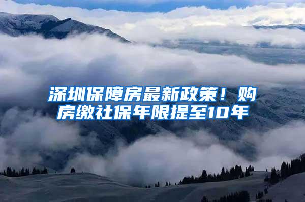 深圳保障房最新政策！购房缴社保年限提至10年