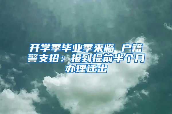 开学季毕业季来临 户籍警支招：报到提前半个月办理迁出