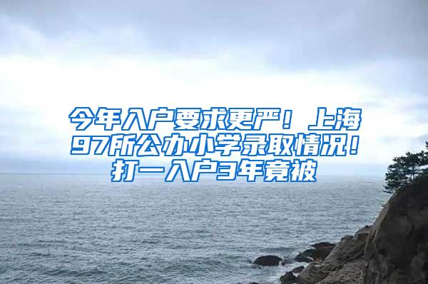 今年入户要求更严！上海97所公办小学录取情况！打一入户3年竟被