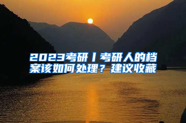 2023考研丨考研人的档案该如何处理？建议收藏