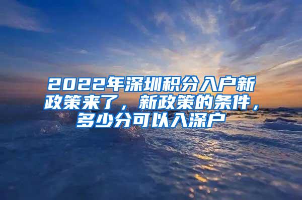 2022年深圳积分入户新政策来了，新政策的条件，多少分可以入深户