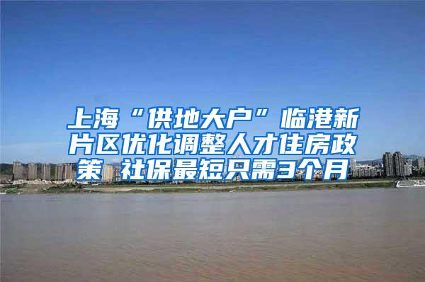 上海“供地大户”临港新片区优化调整人才住房政策 社保最短只需3个月