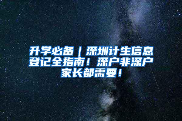 升学必备｜深圳计生信息登记全指南！深户非深户家长都需要！