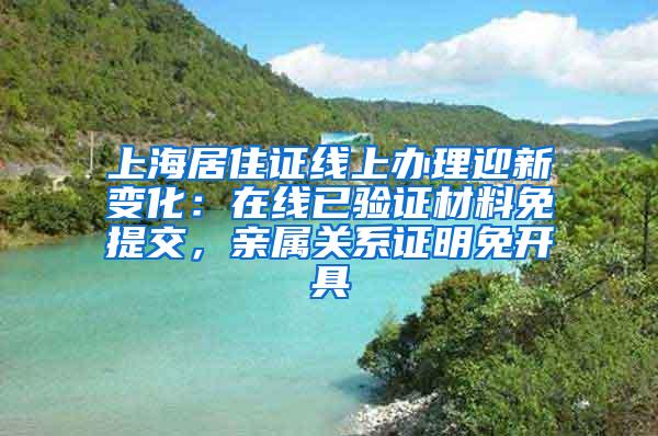 上海居住证线上办理迎新变化：在线已验证材料免提交，亲属关系证明免开具