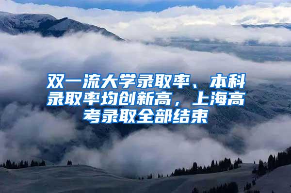 双一流大学录取率、本科录取率均创新高，上海高考录取全部结束