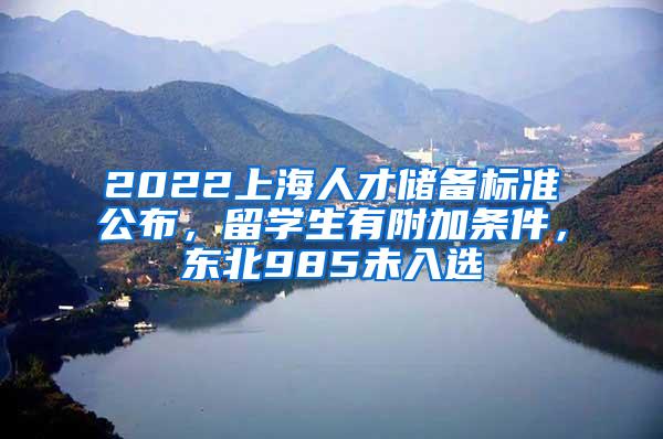 2022上海人才储备标准公布，留学生有附加条件，东北985未入选