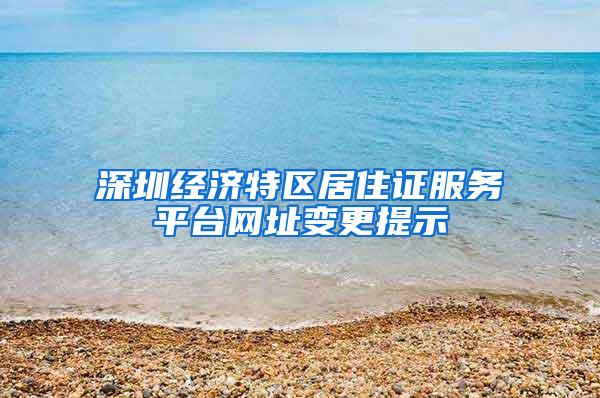 深圳经济特区居住证服务平台网址变更提示