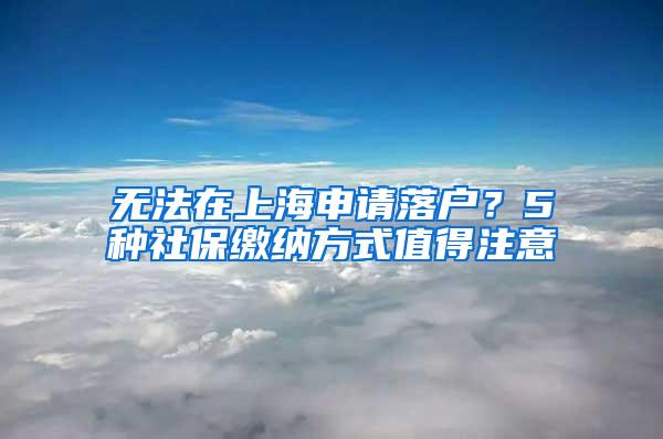 无法在上海申请落户？5种社保缴纳方式值得注意