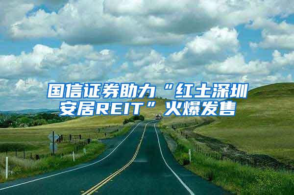 国信证券助力“红土深圳安居REIT”火爆发售