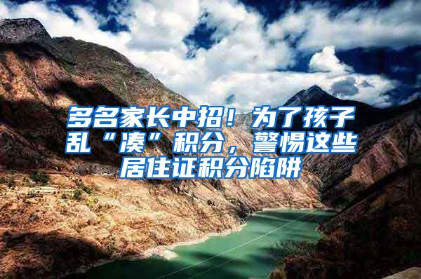 多名家长中招！为了孩子乱“凑”积分，警惕这些居住证积分陷阱