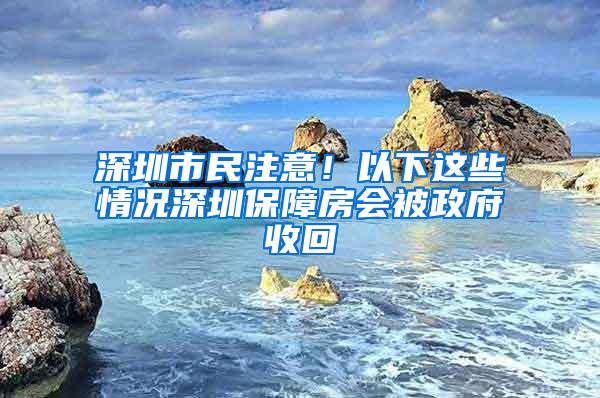 深圳市民注意！以下这些情况深圳保障房会被政府收回