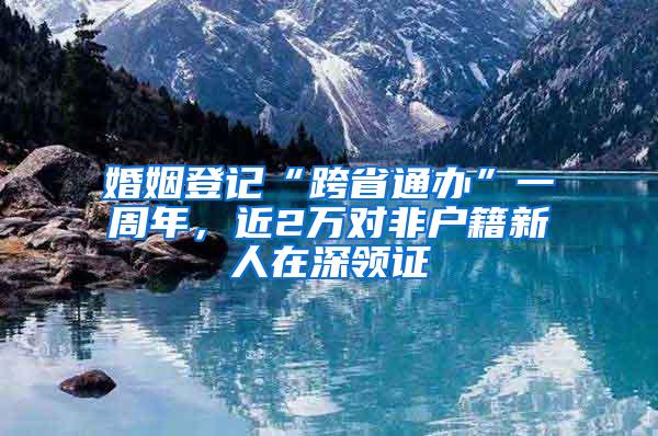 婚姻登记“跨省通办”一周年，近2万对非户籍新人在深领证