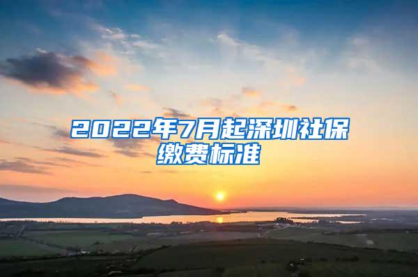 2022年7月起深圳社保缴费标准