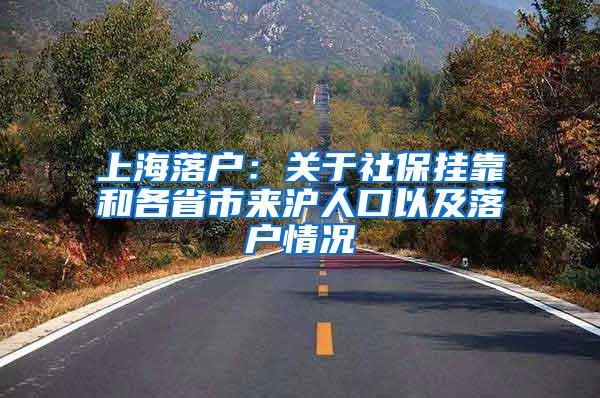 上海落户：关于社保挂靠和各省市来沪人口以及落户情况