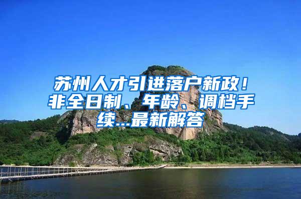 苏州人才引进落户新政！非全日制、年龄、调档手续...最新解答