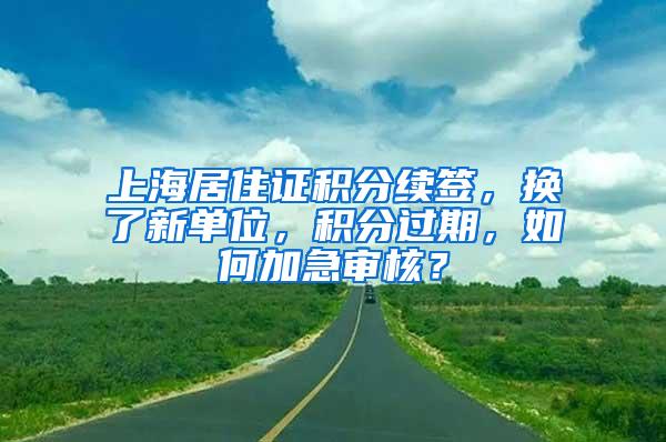 上海居住证积分续签，换了新单位，积分过期，如何加急审核？