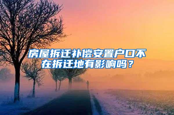 房屋拆迁补偿安置户口不在拆迁地有影响吗？