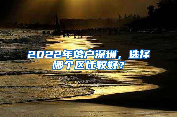 2022年落户深圳，选择哪个区比较好？