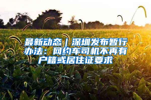 最新动态｜深圳发布暂行办法：网约车司机不再有户籍或居住证要求