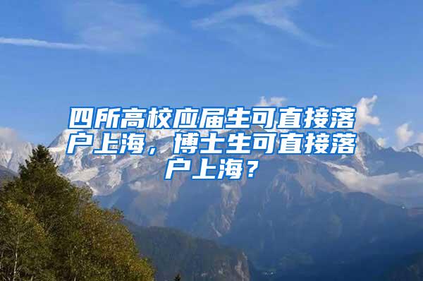 四所高校应届生可直接落户上海，博士生可直接落户上海？