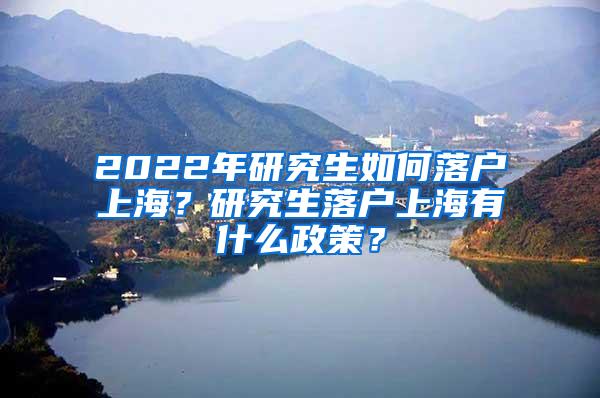 2022年研究生如何落户上海？研究生落户上海有什么政策？