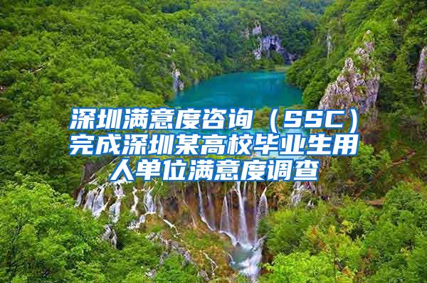 深圳满意度咨询（SSC）完成深圳某高校毕业生用人单位满意度调查