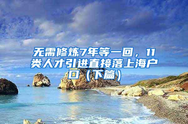 无需修炼7年等一回，11类人才引进直接落上海户口（下篇）