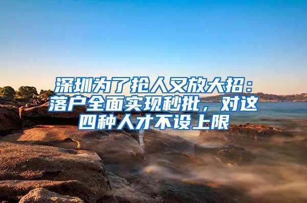 深圳为了抢人又放大招：落户全面实现秒批，对这四种人才不设上限