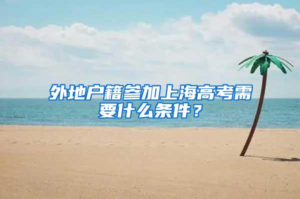 外地户籍参加上海高考需要什么条件？