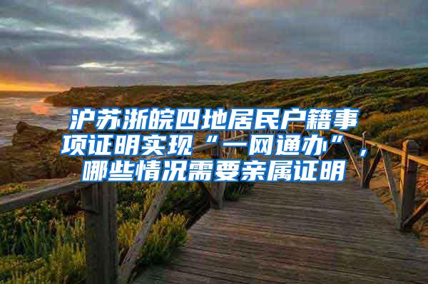 沪苏浙皖四地居民户籍事项证明实现“一网通办”，哪些情况需要亲属证明