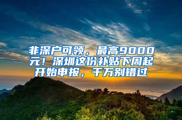 非深户可领，最高9000元！深圳这份补贴下周起开始申报，千万别错过