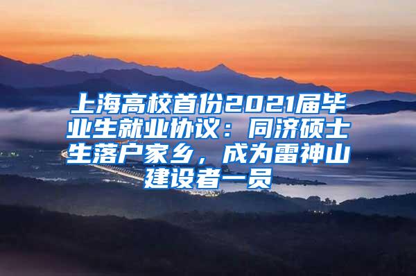 上海高校首份2021届毕业生就业协议：同济硕士生落户家乡，成为雷神山建设者一员