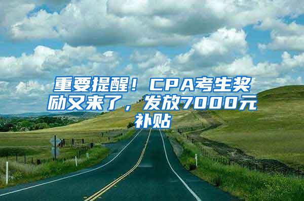 重要提醒！CPA考生奖励又来了，发放7000元补贴