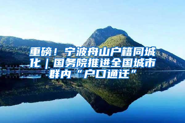 重磅！宁波舟山户籍同城化｜国务院推进全国城市群内“户口通迁”