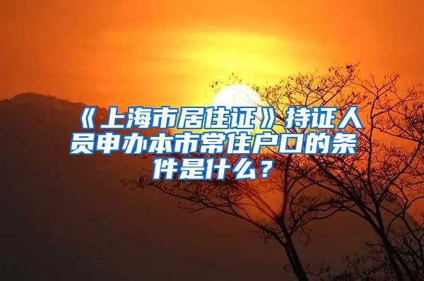 《上海市居住证》持证人员申办本市常住户口的条件是什么？