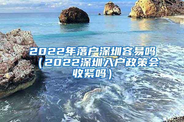 2022年落户深圳容易吗（2022深圳入户政策会收紧吗）