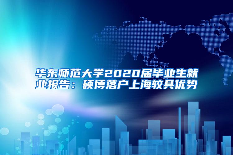 华东师范大学2020届毕业生就业报告：硕博落户上海较具优势