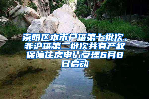 崇明区本市户籍第七批次、非沪籍第二批次共有产权保障住房申请受理6月8日启动