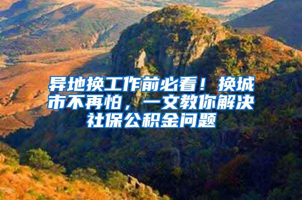 异地换工作前必看！换城市不再怕，一文教你解决社保公积金问题