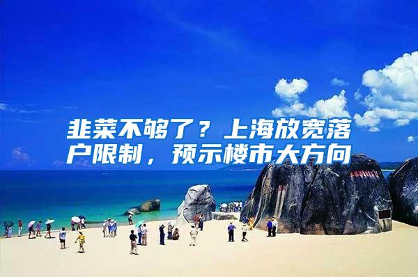 韭菜不够了？上海放宽落户限制，预示楼市大方向