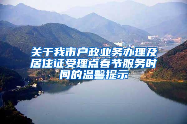 关于我市户政业务办理及居住证受理点春节服务时间的温馨提示