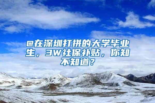 @在深圳打拼的大学毕业生，3W社保补贴，你知不知道？