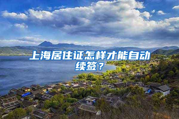 上海居住证怎样才能自动续签？