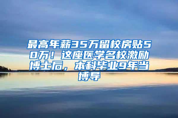 最高年薪35万留校房贴50万！这座医学名校激励博士后，本科毕业9年当博导