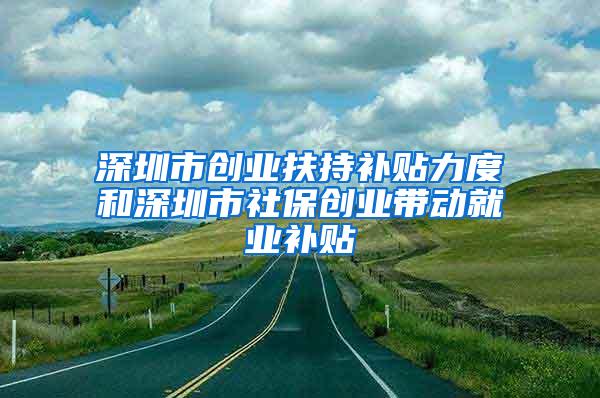 深圳市创业扶持补贴力度和深圳市社保创业带动就业补贴