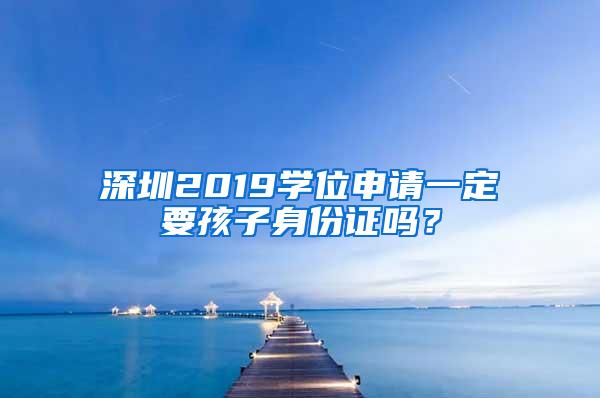 深圳2019学位申请一定要孩子身份证吗？