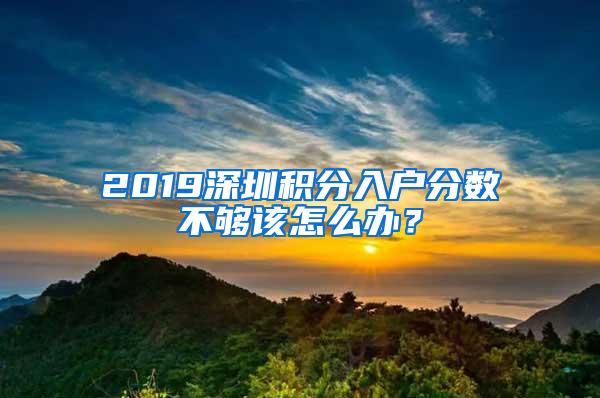 2019深圳积分入户分数不够该怎么办？